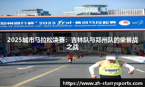2025城市马拉松决赛：吉林队与郑州队的荣誉战之战