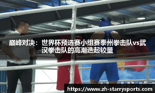 巅峰对决：世界杯预选赛小组赛泰州拳击队vs武汉拳击队的高潮迭起较量